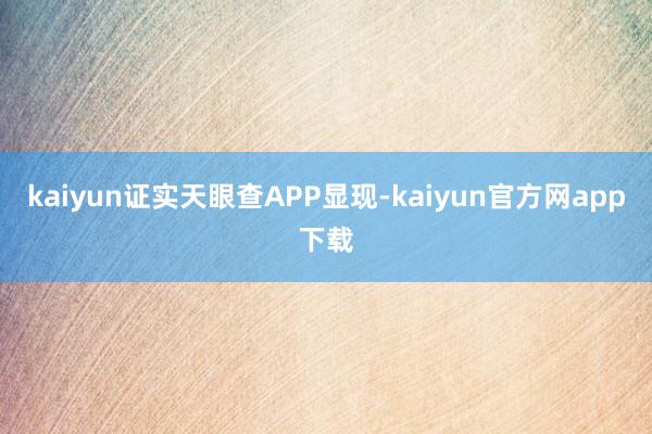 kaiyun证实天眼查APP显现-kaiyun官方网app下载