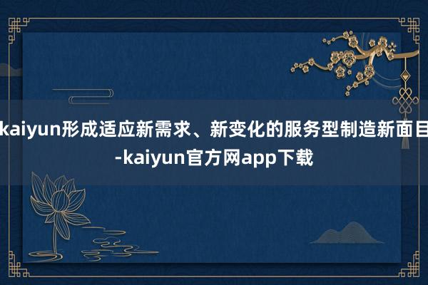 kaiyun形成适应新需求、新变化的服务型制造新面目-kaiyun官方网app下载