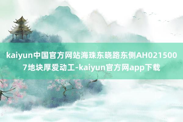 kaiyun中国官方网站海珠东晓路东侧AH0215007地块厚爱动工-kaiyun官方网app下载