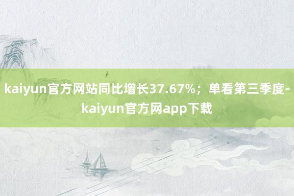 kaiyun官方网站同比增长37.67%；单看第三季度-kaiyun官方网app下载