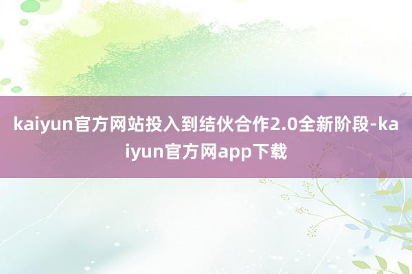 kaiyun官方网站投入到结伙合作2.0全新阶段-kaiyun官方网app下载