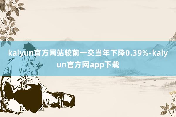 kaiyun官方网站较前一交当年下降0.39%-kaiyun官方网app下载