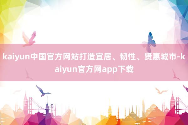 kaiyun中国官方网站打造宜居、韧性、贤惠城市-kaiyun官方网app下载