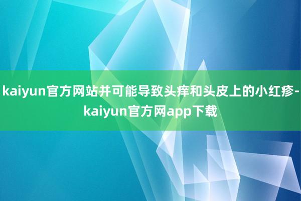 kaiyun官方网站并可能导致头痒和头皮上的小红疹-kaiyun官方网app下载