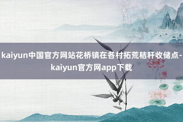 kaiyun中国官方网站花桥镇在各村拓荒秸秆收储点-kaiyun官方网app下载