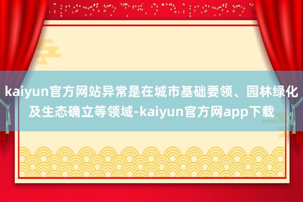 kaiyun官方网站异常是在城市基础要领、园林绿化及生态确立等领域-kaiyun官方网app下载