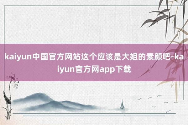 kaiyun中国官方网站这个应该是大姐的素颜吧-kaiyun官方网app下载