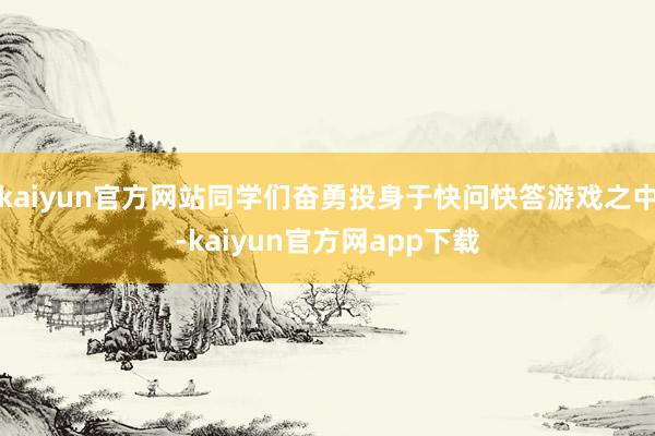 kaiyun官方网站同学们奋勇投身于快问快答游戏之中-kaiyun官方网app下载