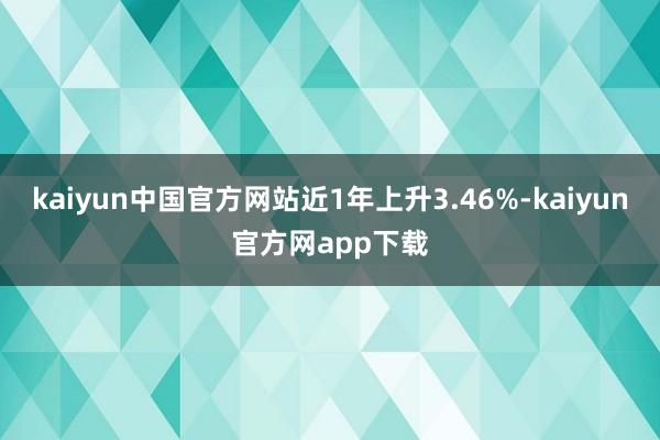 kaiyun中国官方网站近1年上升3.46%-kaiyun官方网app下载