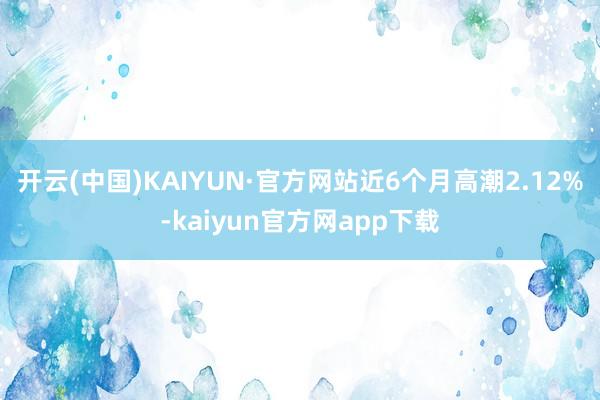 开云(中国)KAIYUN·官方网站近6个月高潮2.12%-kaiyun官方网app下载