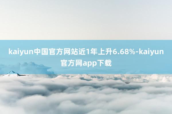 kaiyun中国官方网站近1年上升6.68%-kaiyun官方网app下载