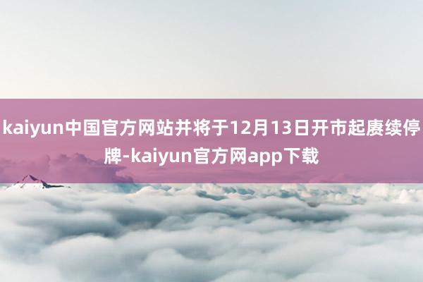 kaiyun中国官方网站并将于12月13日开市起赓续停牌-kaiyun官方网app下载