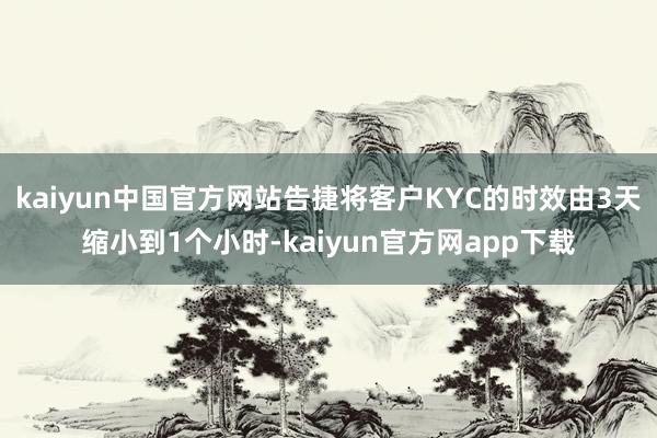 kaiyun中国官方网站告捷将客户KYC的时效由3天缩小到1个小时-kaiyun官方网app下载