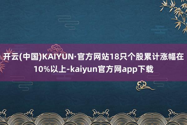 开云(中国)KAIYUN·官方网站18只个股累计涨幅在10%以上-kaiyun官方网app下载