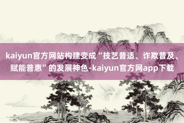 kaiyun官方网站构建变成“技艺普适、诈欺普及、赋能普惠”的发展神色-kaiyun官方网app下载