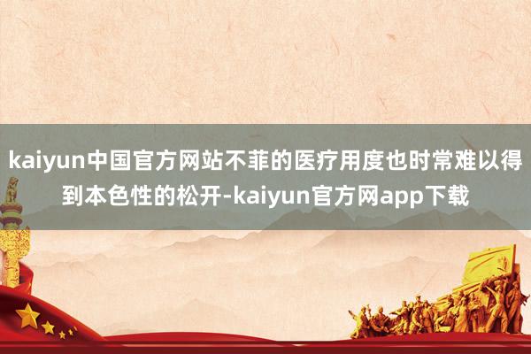 kaiyun中国官方网站不菲的医疗用度也时常难以得到本色性的松开-kaiyun官方网app下载