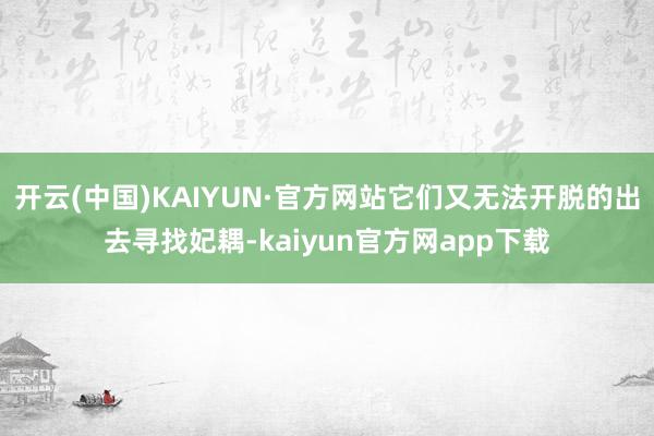 开云(中国)KAIYUN·官方网站它们又无法开脱的出去寻找妃耦-kaiyun官方网app下载