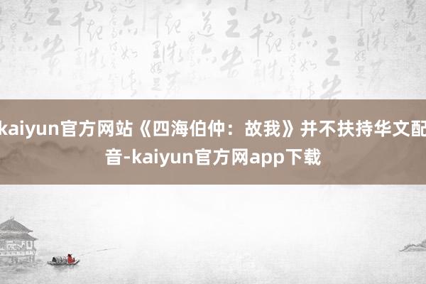 kaiyun官方网站《四海伯仲：故我》并不扶持华文配音-kaiyun官方网app下载