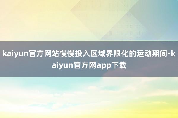 kaiyun官方网站慢慢投入区域界限化的运动期间-kaiyun官方网app下载