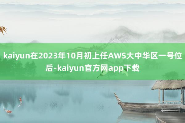 kaiyun在2023年10月初上任AWS大中华区一号位后-kaiyun官方网app下载