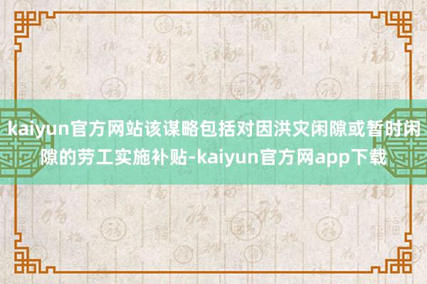 kaiyun官方网站该谋略包括对因洪灾闲隙或暂时闲隙的劳工实施补贴-kaiyun官方网app下载