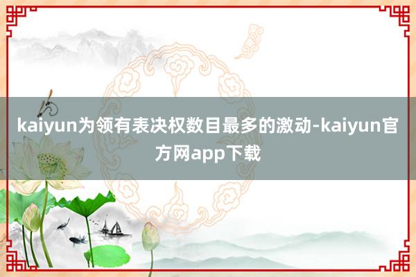 kaiyun为领有表决权数目最多的激动-kaiyun官方网app下载