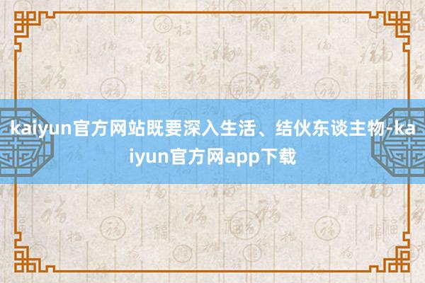 kaiyun官方网站既要深入生活、结伙东谈主物-kaiyun官方网app下载