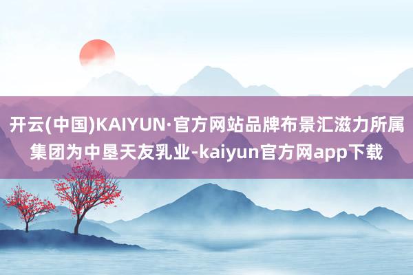 开云(中国)KAIYUN·官方网站品牌布景汇滋力所属集团为中垦天友乳业-kaiyun官方网app下载