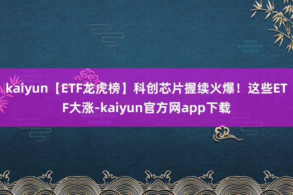 kaiyun【ETF龙虎榜】科创芯片握续火爆！这些ETF大涨-kaiyun官方网app下载