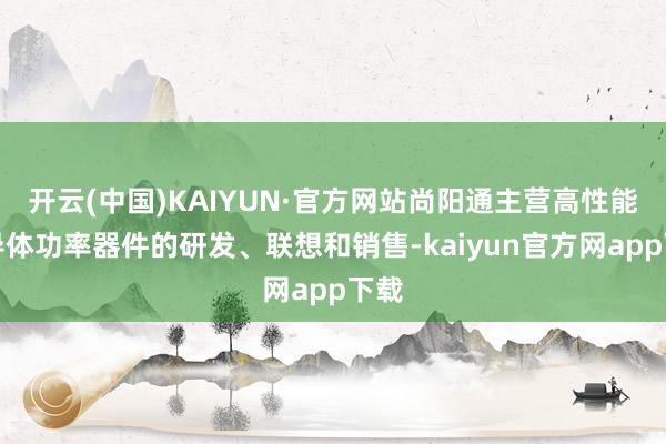 开云(中国)KAIYUN·官方网站尚阳通主营高性能半导体功率器件的研发、联想和销售-kaiyun官方网app下载