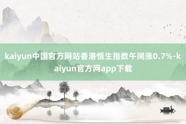 kaiyun中国官方网站香港恒生指数午间涨0.7%-kaiyun官方网app下载