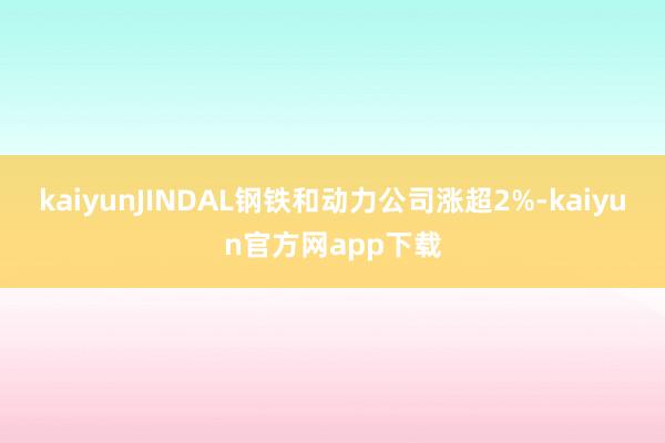 kaiyunJINDAL钢铁和动力公司涨超2%-kaiyun官方网app下载