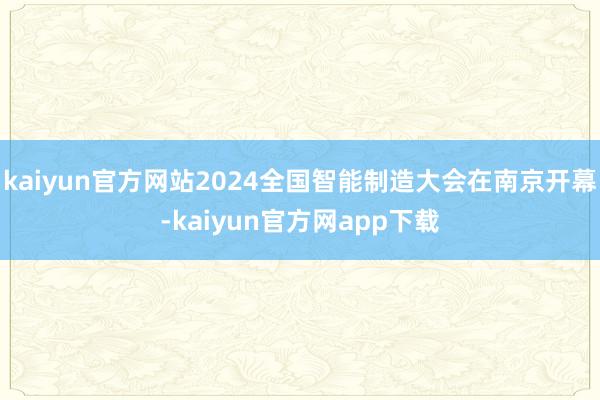 kaiyun官方网站2024全国智能制造大会在南京开幕-kaiyun官方网app下载