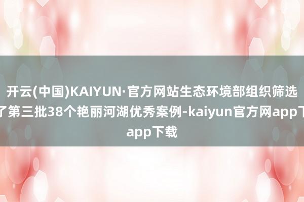 开云(中国)KAIYUN·官方网站生态环境部组织筛选出了第三批38个艳丽河湖优秀案例-kaiyun官方网app下载