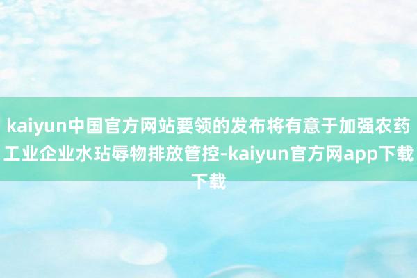 kaiyun中国官方网站要领的发布将有意于加强农药工业企业水玷辱物排放管控-kaiyun官方网app下载