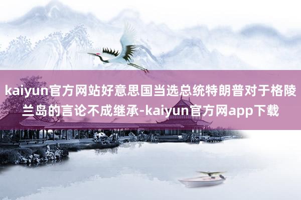 kaiyun官方网站好意思国当选总统特朗普对于格陵兰岛的言论不成继承-kaiyun官方网app下载