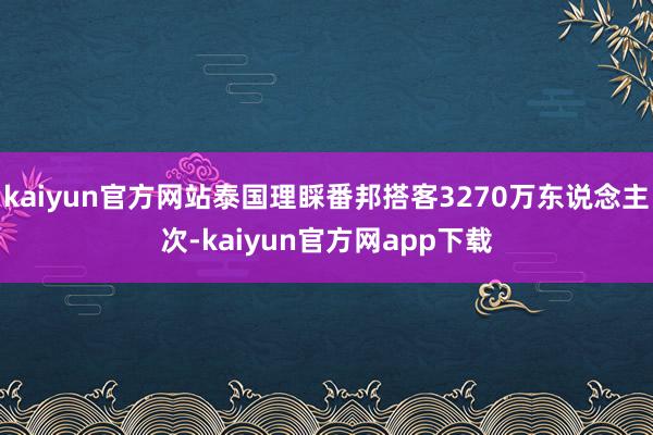 kaiyun官方网站泰国理睬番邦搭客3270万东说念主次-kaiyun官方网app下载