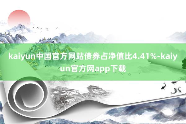 kaiyun中国官方网站债券占净值比4.41%-kaiyun官方网app下载