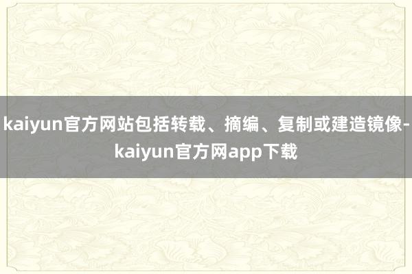 kaiyun官方网站包括转载、摘编、复制或建造镜像-kaiyun官方网app下载