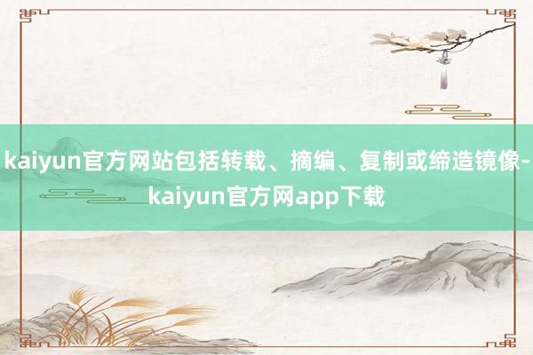 kaiyun官方网站包括转载、摘编、复制或缔造镜像-kaiyun官方网app下载