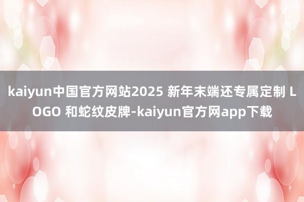 kaiyun中国官方网站2025 新年末端还专属定制 LOGO 和蛇纹皮牌-kaiyun官方网app下载