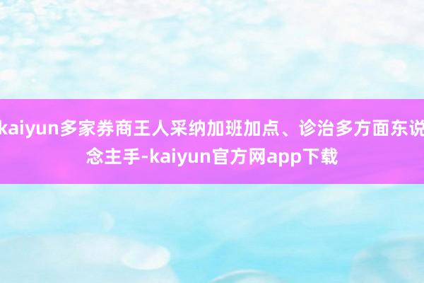 kaiyun多家券商王人采纳加班加点、诊治多方面东说念主手-kaiyun官方网app下载