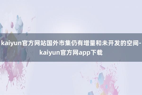 kaiyun官方网站国外市集仍有增量和未开发的空间-kaiyun官方网app下载