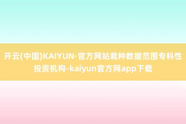 开云(中国)KAIYUN·官方网站栽种数据范围专科性投资机构-kaiyun官方网app下载