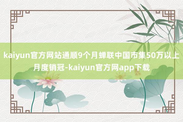 kaiyun官方网站通顺9个月蝉联中国市集50万以上月度销冠-kaiyun官方网app下载