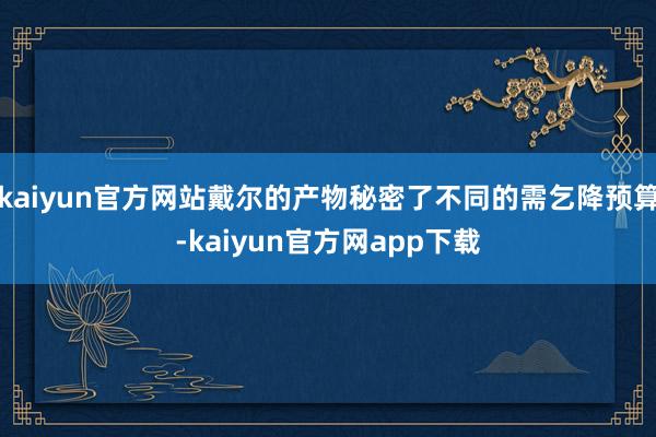 kaiyun官方网站戴尔的产物秘密了不同的需乞降预算-kaiyun官方网app下载