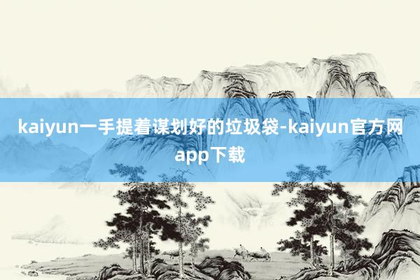 kaiyun一手提着谋划好的垃圾袋-kaiyun官方网app下载