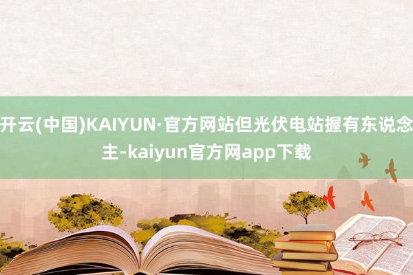 开云(中国)KAIYUN·官方网站但光伏电站握有东说念主-kaiyun官方网app下载