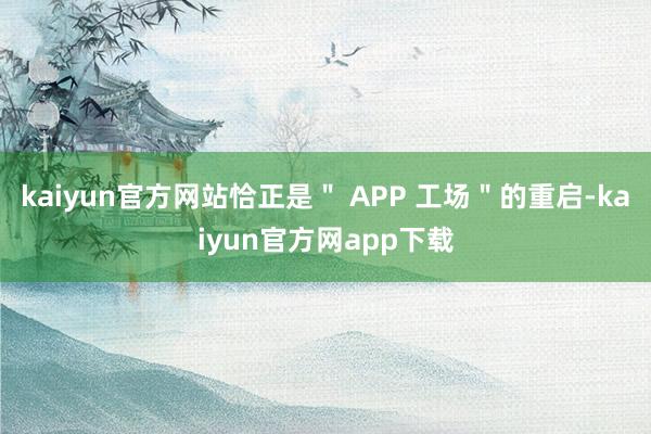 kaiyun官方网站恰正是＂ APP 工场＂的重启-kaiyun官方网app下载