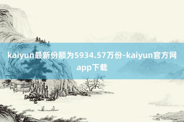 kaiyun最新份额为5934.57万份-kaiyun官方网app下载